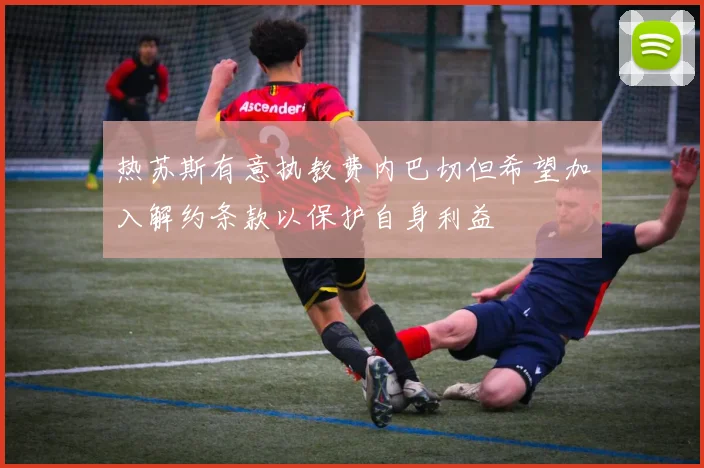 热苏斯有意执教费内巴切但希望加入解约条款以保护自身利益