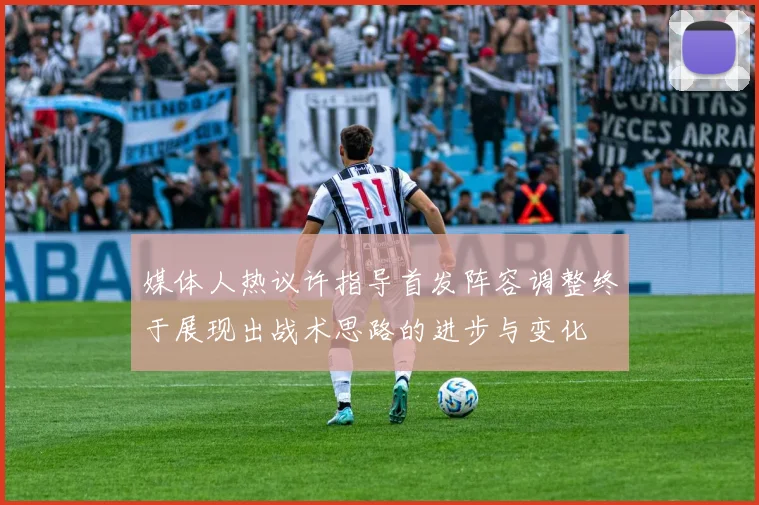 媒体人热议许指导首发阵容调整终于展现出战术思路的进步与变化