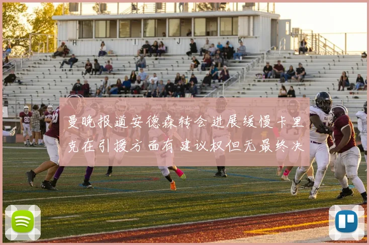 曼晚报道安德森转会进展缓慢卡里克在引援方面有建议权但无最终决定权