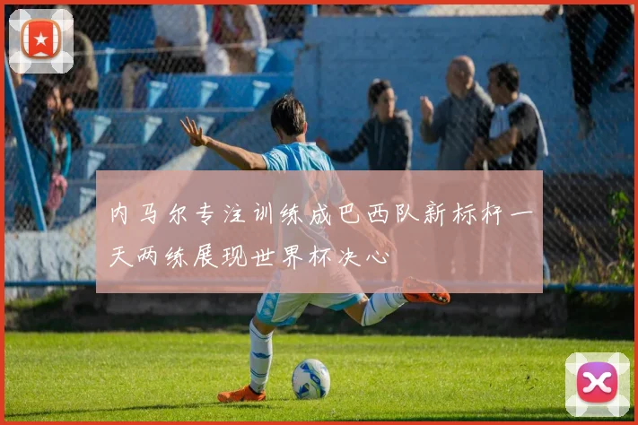 内马尔专注训练成巴西队新标杆一天两练展现世界杯决心