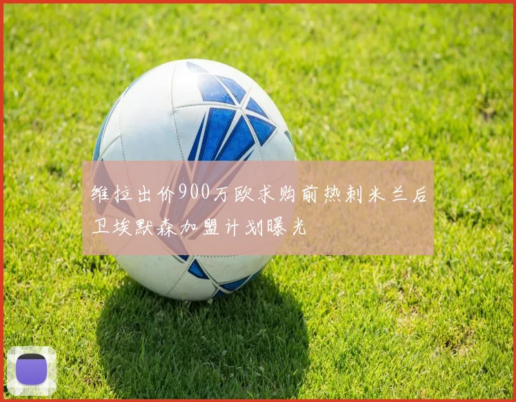 维拉出价900万欧求购前热刺米兰后卫埃默森加盟计划曝光