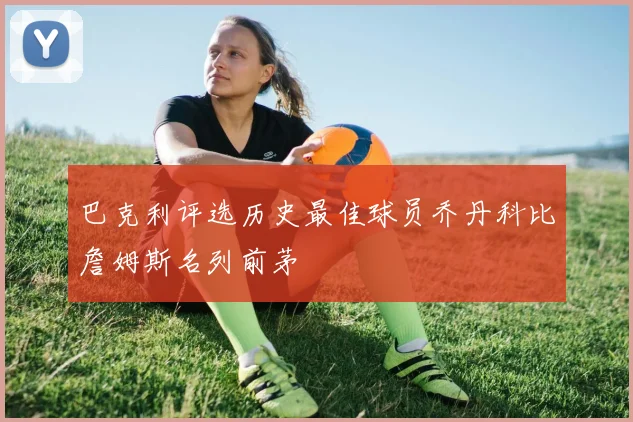 巴克利评选历史最佳球员乔丹科比詹姆斯名列前茅