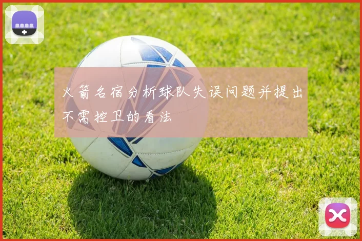 火箭名宿分析球队失误问题并提出不需控卫的看法