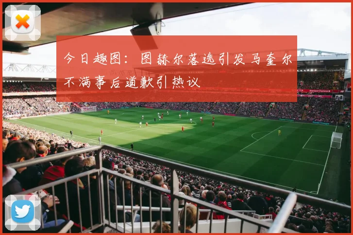 今日趣图：图赫尔落选引发马奎尔不满事后道歉引热议