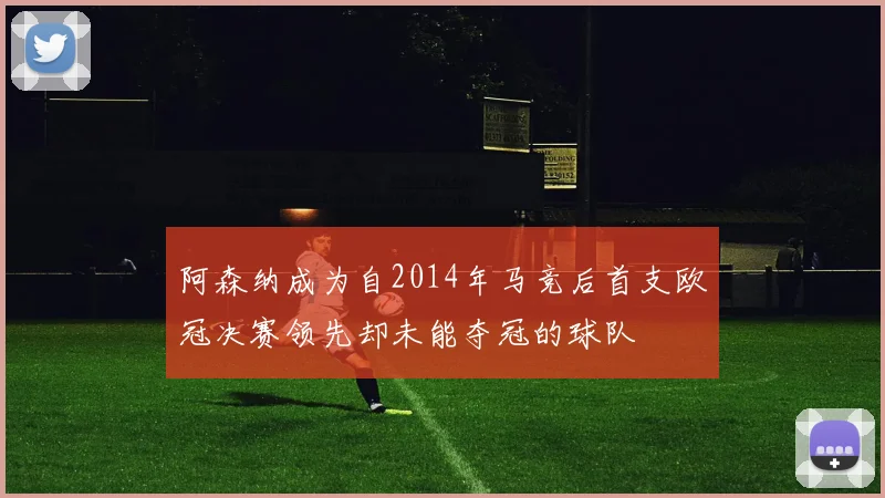 阿森纳成为自2014年马竞后首支欧冠决赛领先却未能夺冠的球队