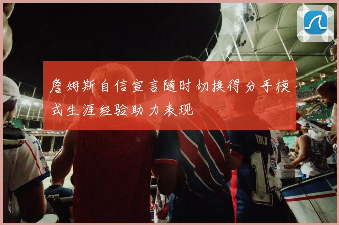 詹姆斯自信宣言随时切换得分手模式生涯经验助力表现