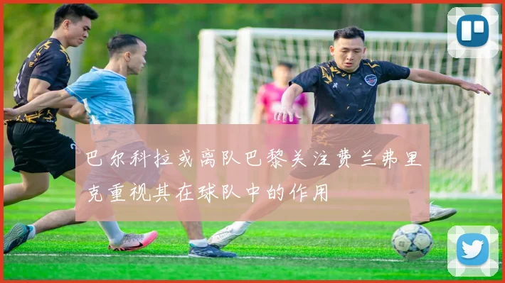 巴尔科拉或离队巴黎关注费兰弗里克重视其在球队中的作用