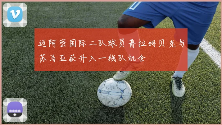 迈阿密国际二队球员普拉姆贝克与苏马亚获升入一线队机会